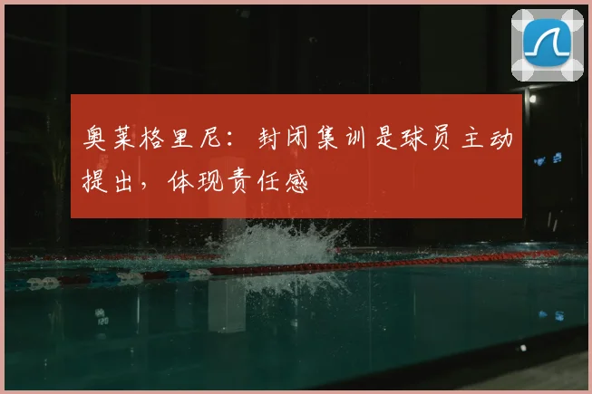 奥莱格里尼：封闭集训是球员主动提出，体现责任感