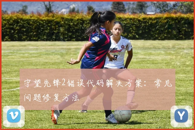 守望先锋2错误代码解决方案：常见问题修复方法