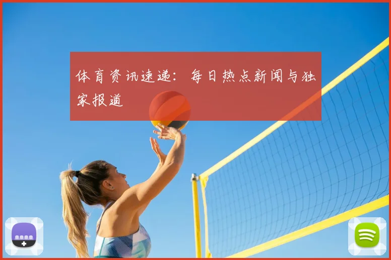 体育资讯速递：每日热点新闻与独家报道