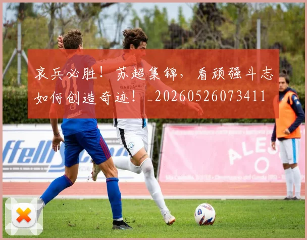 哀兵必胜!苏超集锦,看顽强斗志如何创造奇迹!_20260526073411