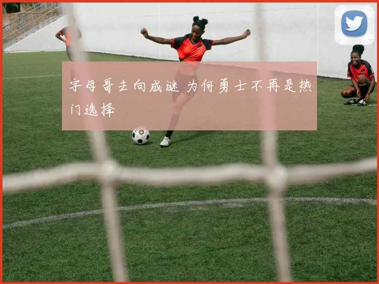 字母哥去向成谜 为何勇士不再是热门选择