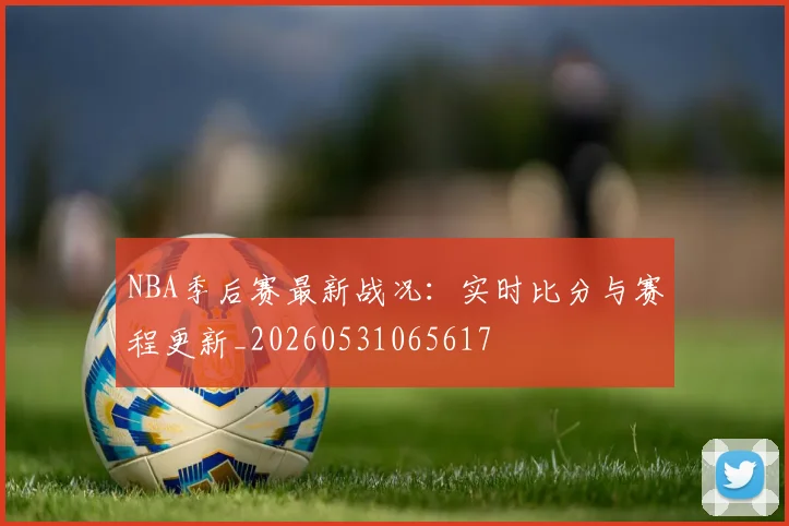 NBA季后赛最新战况:实时比分与赛程更新_20260531065617