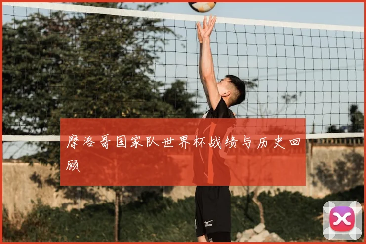 摩洛哥国家队世界杯战绩与历史回顾
