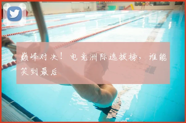 巅峰对决！电竞洲际选拔榜，谁能笑到最后