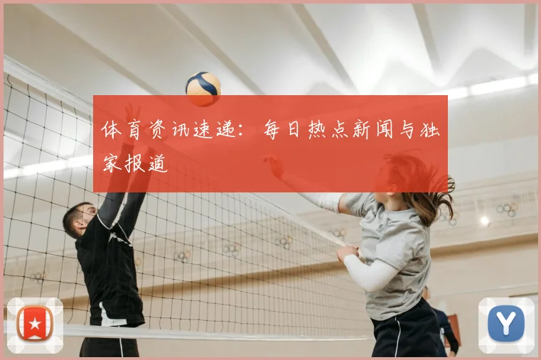 体育资讯速递:每日热点新闻与独家报道
