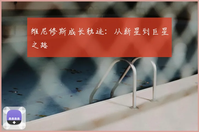 维尼修斯成长轨迹：从新星到巨星之路