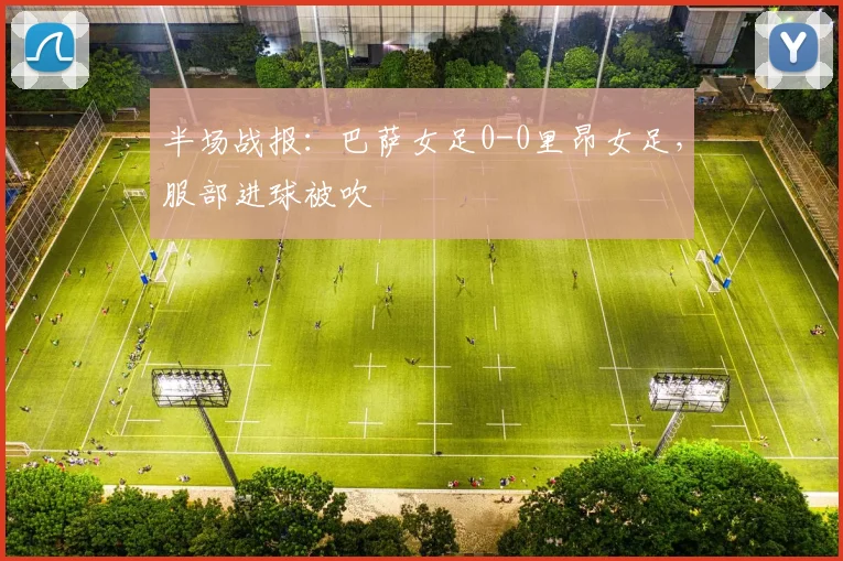 半场战报：巴萨女足0-0里昂女足，服部进球被吹