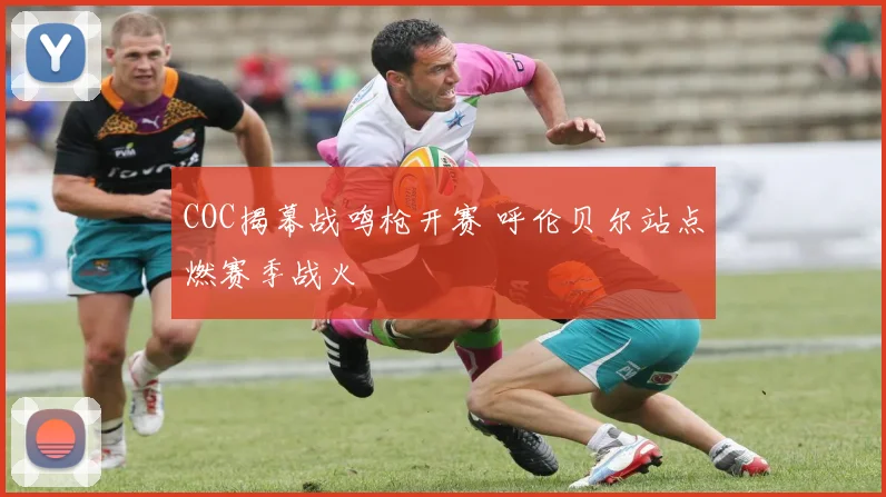 COC揭幕战鸣枪开赛 呼伦贝尔站点燃赛季战火