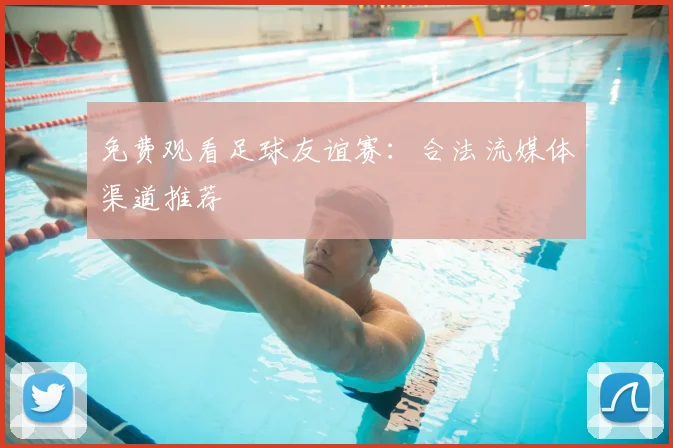 免费观看足球友谊赛：合法流媒体渠道推荐