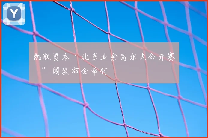凯联资本·北京业余高尔夫公开赛新闻发布会举行