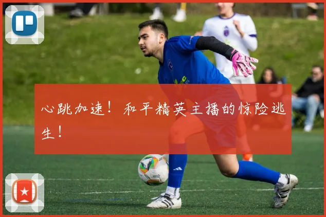 心跳加速！和平精英主播的惊险逃生！