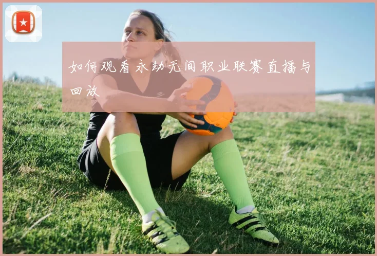 如何观看永劫无间职业联赛直播与回放