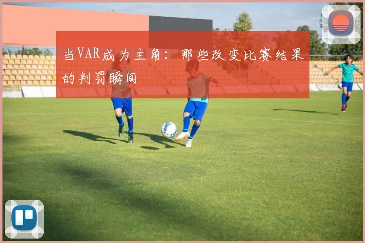 当VAR成为主角：那些改变比赛结果的判罚瞬间