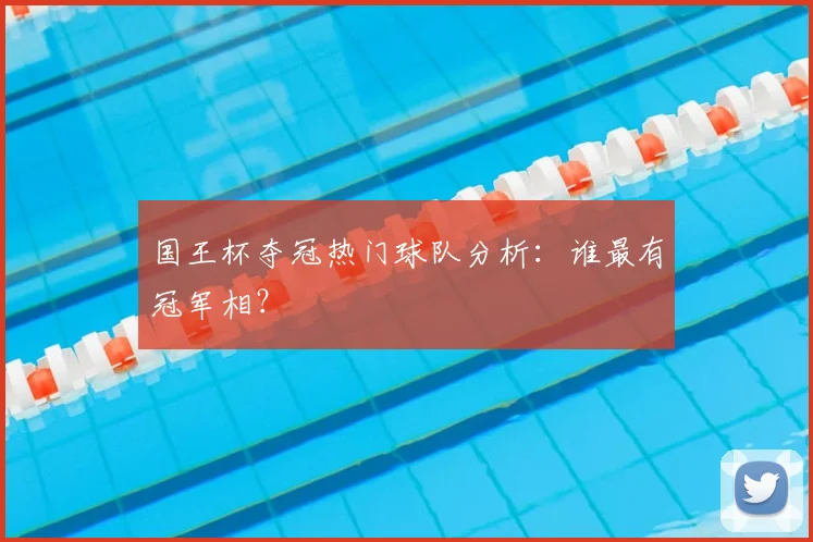 国王杯夺冠热门球队分析:谁最有冠军相?