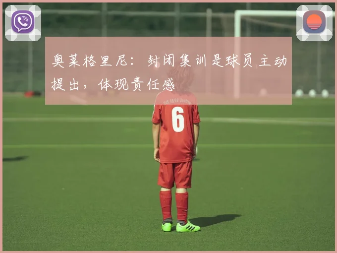 奥莱格里尼：封闭集训是球员主动提出，体现责任感