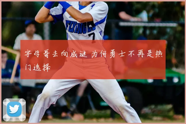 字母哥去向成谜 为何勇士不再是热门选择