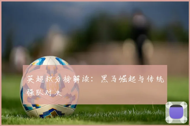 英超积分榜解读：黑马崛起与传统强队对决