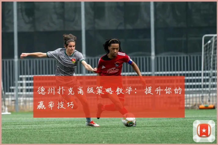 德州扑克高级策略教学:提升你的赢率技巧