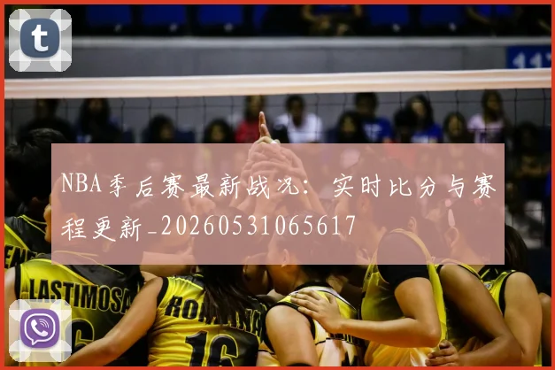 NBA季后赛最新战况:实时比分与赛程更新_20260531065617