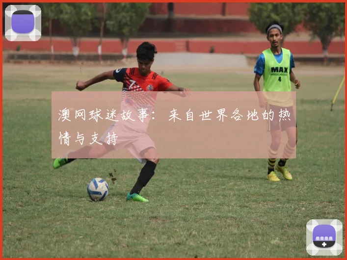 澳网球迷故事：来自世界各地的热情与支持