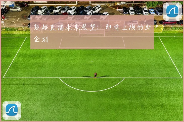 楚超直播未来展望：即将上线的新企划