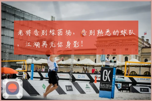 老将告别绿茵场，告别熟悉的球队，江湖再无你身影！