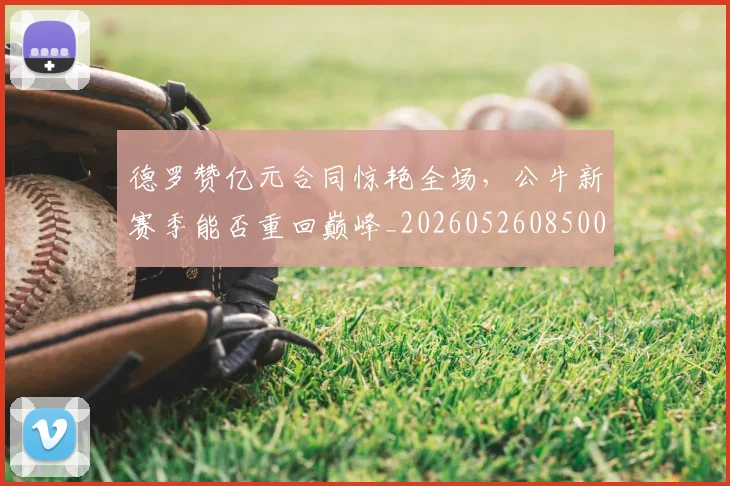 德罗赞亿元合同惊艳全场，公牛新赛季能否重回巅峰_20260526085006