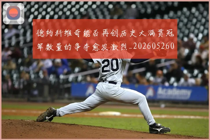 德约科维奇能否再创历史大满贯冠军数量的争夺愈发激烈_20260526085004