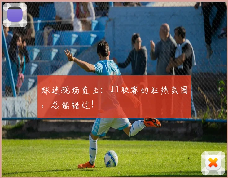 球迷现场直击：J1联赛的狂热氛围，怎能错过！