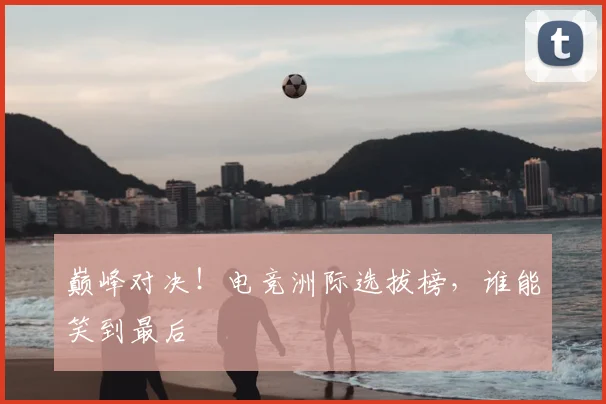 巅峰对决！电竞洲际选拔榜，谁能笑到最后