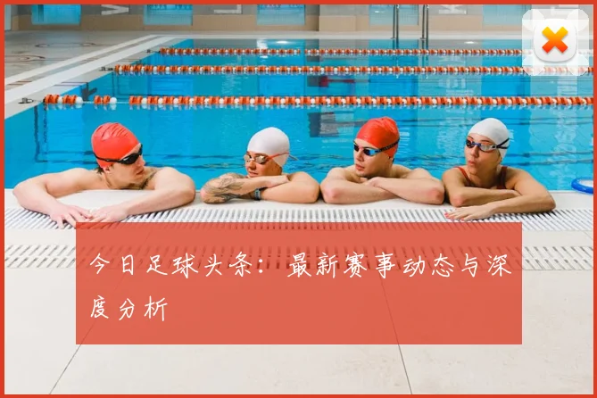 今日足球头条:最新赛事动态与深度分析