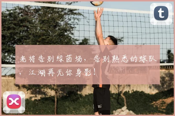 老将告别绿茵场，告别熟悉的球队，江湖再无你身影！