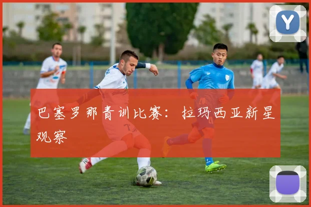 巴塞罗那青训比赛：拉玛西亚新星观察