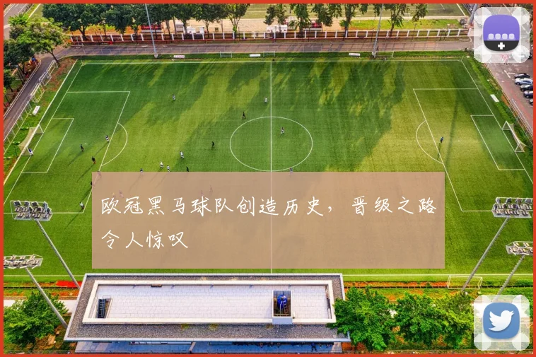 欧冠黑马球队创造历史，晋级之路令人惊叹