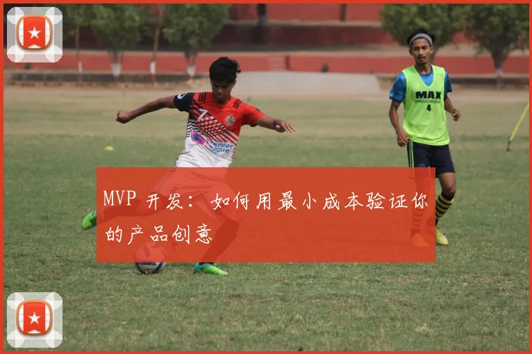 MVP 开发：如何用最小成本验证你的产品创意