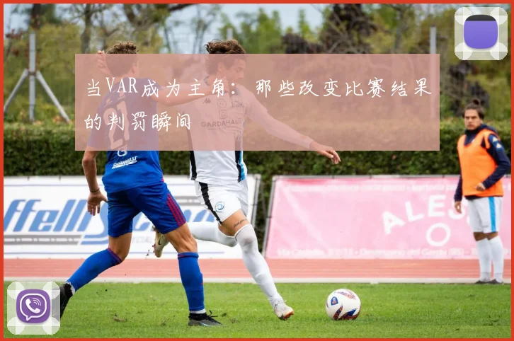 当VAR成为主角：那些改变比赛结果的判罚瞬间